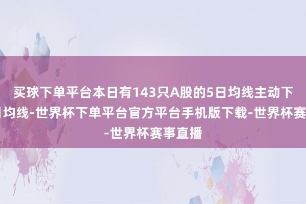 买球下单平台本日有143只A股的5日均线主动下穿10日均线-世界杯下单平台官方平台手机版下载-世界杯赛事直播