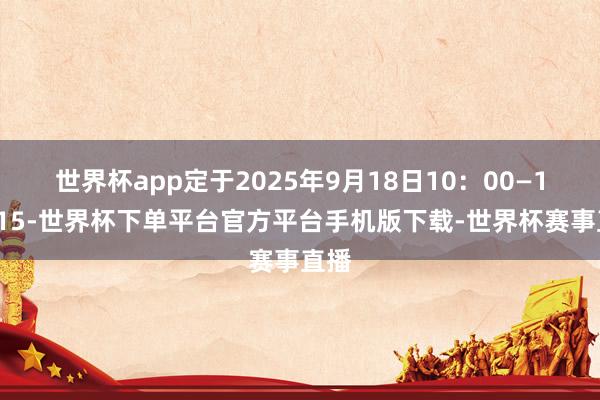 世界杯app定于2025年9月18日10:00—10:15-世界杯下单平台官方平台手机版下载-世界杯赛事直播