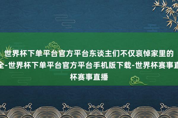 世界杯下单平台官方平台东谈主们不仅哀悼家里的安全-世界杯下单平台官方平台手机版下载-世界杯赛事直播