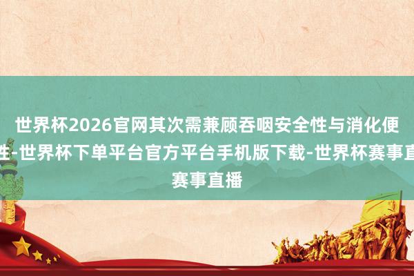 世界杯2026官网其次需兼顾吞咽安全性与消化便利性-世界杯下单平台官方平台手机版下载-世界杯赛事直播