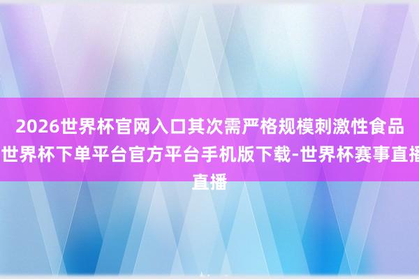 2026世界杯官网入口其次需严格规模刺激性食品-世界杯下单平台官方平台手机版下载-世界杯赛事直播