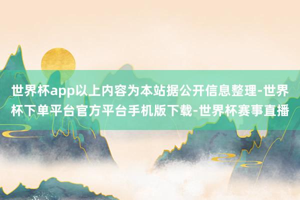 世界杯app以上内容为本站据公开信息整理-世界杯下单平台官方平台手机版下载-世界杯赛事直播