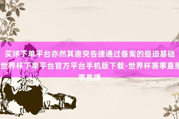买球下单平台亦然其唐突告捷通过备案的蹙迫基础-世界杯下单平台官方平台手机版下载-世界杯赛事直播