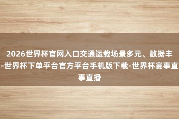 2026世界杯官网入口交通运载场景多元、数据丰富-世界杯下单平台官方平台手机版下载-世界杯赛事直播