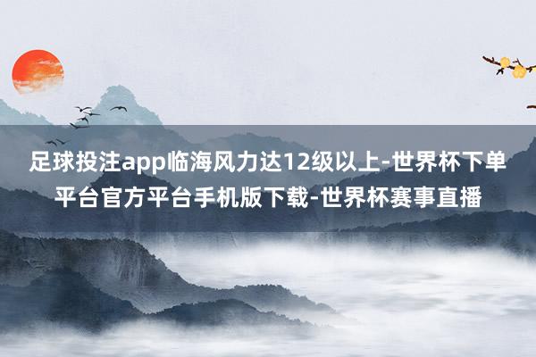 足球投注app临海风力达12级以上-世界杯下单平台官方平台手机版下载-世界杯赛事直播