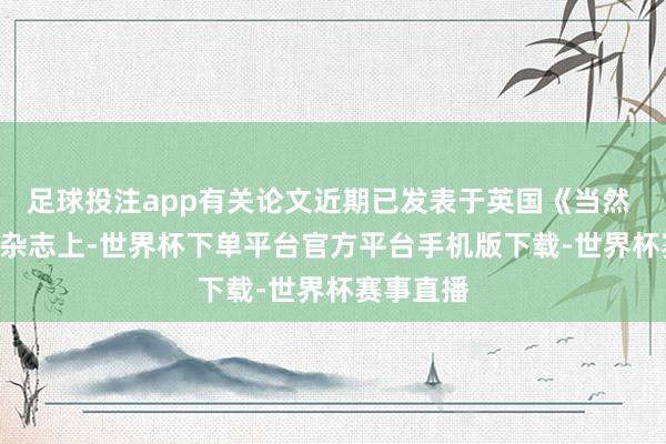 足球投注app有关论文近期已发表于英国《当然 - 通信》杂志上-世界杯下单平台官方平台手机版下载-世界杯赛事直播
