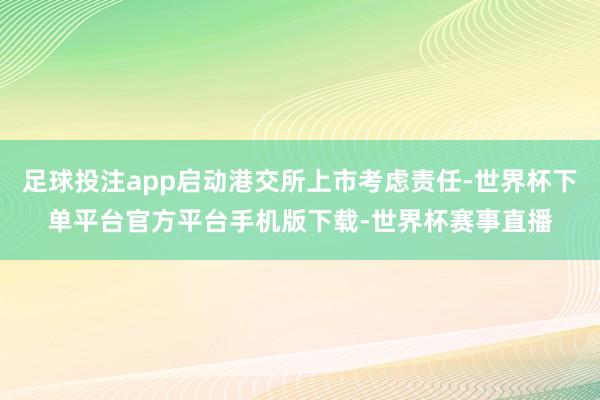 足球投注app启动港交所上市考虑责任-世界杯下单平台官方平台手机版下载-世界杯赛事直播