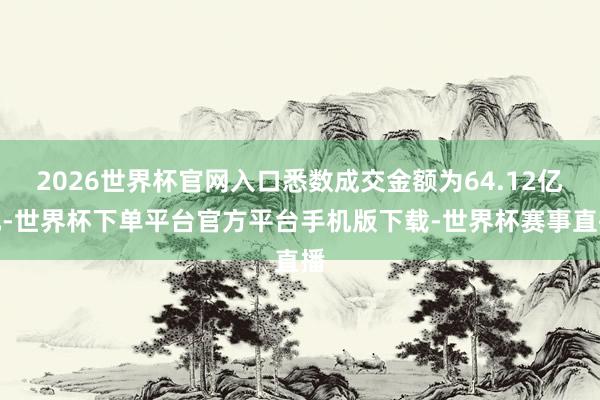 2026世界杯官网入口悉数成交金额为64.12亿元-世界杯下单平台官方平台手机版下载-世界杯赛事直播