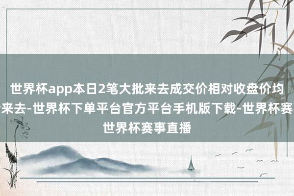 世界杯app本日2笔大批来去成交价相对收盘价均为折价来去-世界杯下单平台官方平台手机版下载-世界杯赛事直播