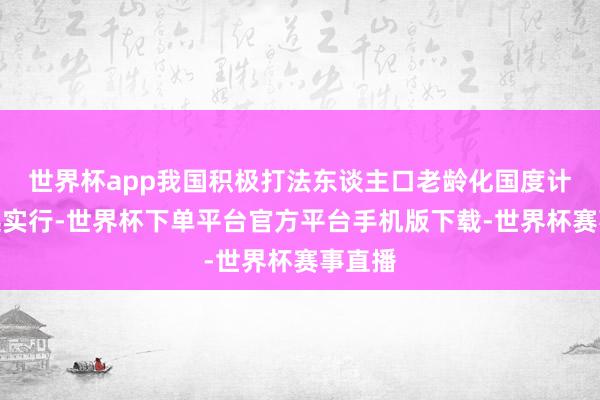 世界杯app我国积极打法东谈主口老龄化国度计策深远实行-世界杯下单平台官方平台手机版下载-世界杯赛事直播