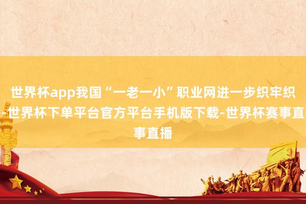 世界杯app我国“一老一小”职业网进一步织牢织密-世界杯下单平台官方平台手机版下载-世界杯赛事直播
