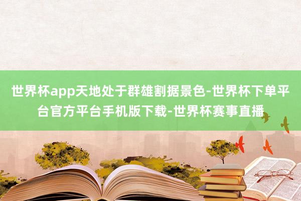 世界杯app天地处于群雄割据景色-世界杯下单平台官方平台手机版下载-世界杯赛事直播