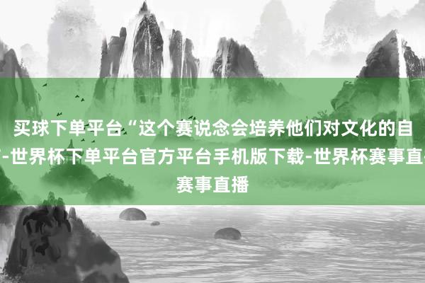 买球下单平台“这个赛说念会培养他们对文化的自信-世界杯下单平台官方平台手机版下载-世界杯赛事直播