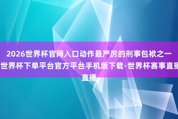 2026世界杯官网入口动作最严厉的刑事包袱之一-世界杯下单平台官方平台手机版下载-世界杯赛事直播