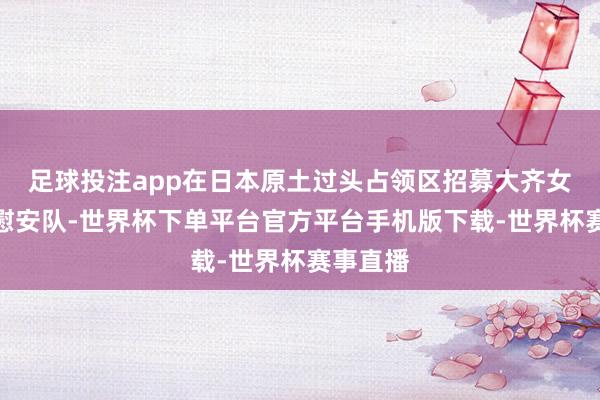 足球投注app在日本原土过头占领区招募大齐女性加入慰安队-世界杯下单平台官方平台手机版下载-世界杯赛事直播