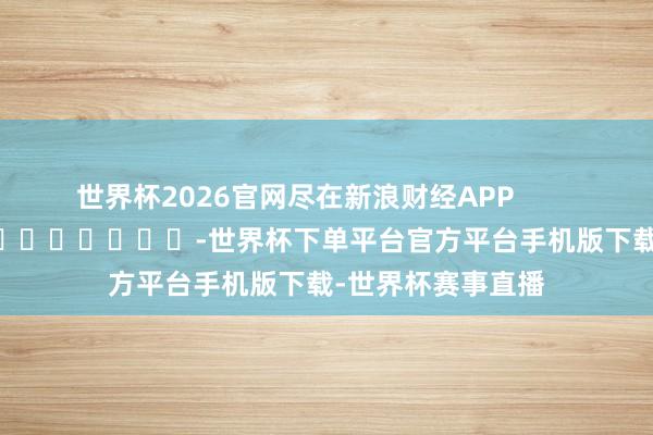 世界杯2026官网尽在新浪财经APP            													-世界杯下单平台官方平台手机版下载-世界杯赛事直播