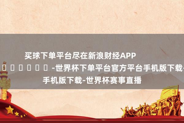 买球下单平台尽在新浪财经APP            													-世界杯下单平台官方平台手机版下载-世界杯赛事直播