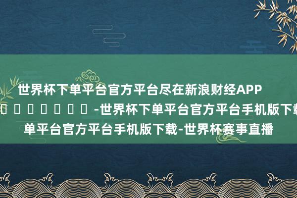 世界杯下单平台官方平台尽在新浪财经APP            													-世界杯下单平台官方平台手机版下载-世界杯赛事直播