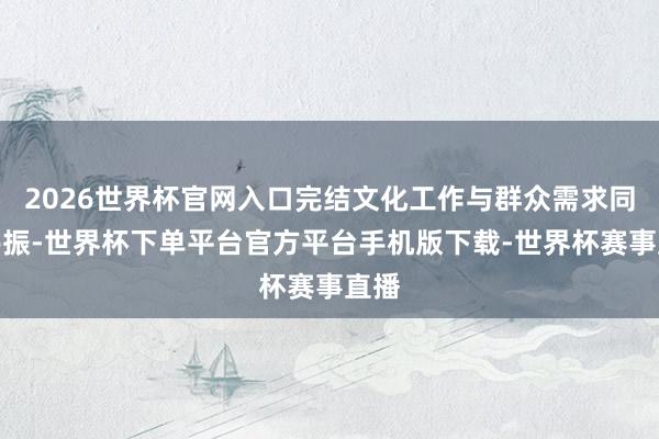 2026世界杯官网入口完结文化工作与群众需求同频共振-世界杯下单平台官方平台手机版下载-世界杯赛事直播
