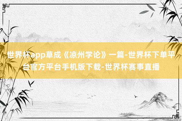 世界杯app草成《凉州学论》一篇-世界杯下单平台官方平台手机版下载-世界杯赛事直播