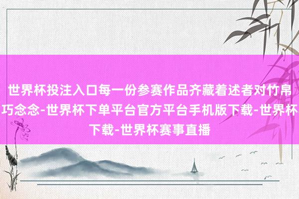 世界杯投注入口每一份参赛作品齐藏着述者对竹帛的疼爱与巧念念-世界杯下单平台官方平台手机版下载-世界杯赛事直播