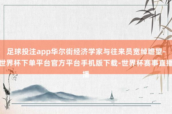 足球投注app华尔街经济学家与往来员宽绰瞻望-世界杯下单平台官方平台手机版下载-世界杯赛事直播