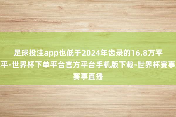 足球投注app也低于2024年齿录的16.8万平均水平-世界杯下单平台官方平台手机版下载-世界杯赛事直播