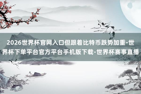 2026世界杯官网入口但跟着比特币跌势加重-世界杯下单平台官方平台手机版下载-世界杯赛事直播