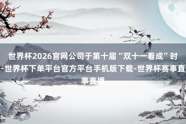 世界杯2026官网公司于第十届“双十一看成”时候-世界杯下单平台官方平台手机版下载-世界杯赛事直播