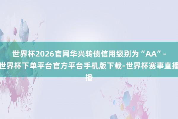世界杯2026官网华兴转债信用级别为“AA”-世界杯下单平台官方平台手机版下载-世界杯赛事直播