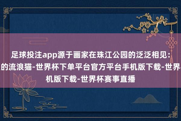 足球投注app源于画家在珠江公园的泛泛相见：散布时偶遇的流浪猫-世界杯下单平台官方平台手机版下载-世界杯赛事直播