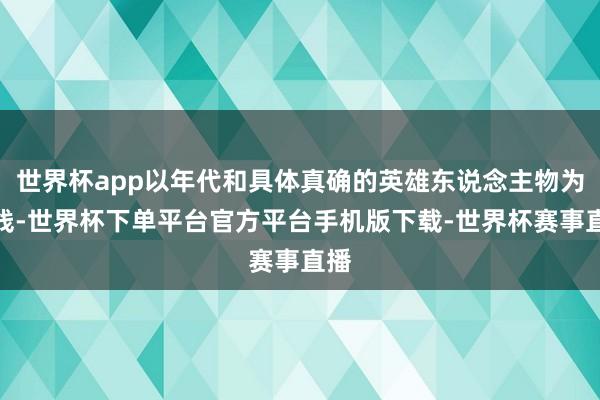 世界杯app以年代和具体真确的英雄东说念主物为干线-世界杯下单平台官方平台手机版下载-世界杯赛事直播