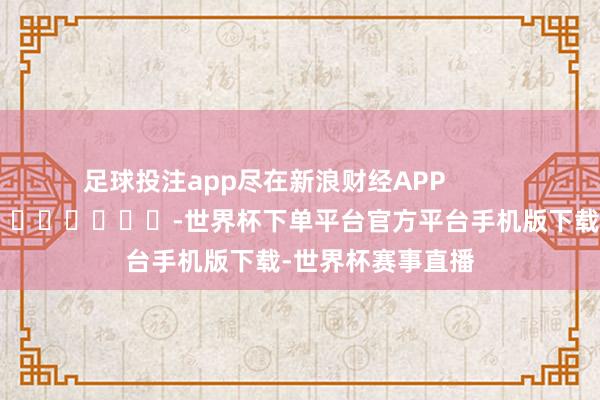 足球投注app尽在新浪财经APP            													-世界杯下单平台官方平台手机版下载-世界杯赛事直播