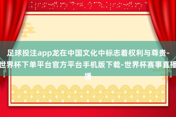 足球投注app龙在中国文化中标志着权利与尊贵-世界杯下单平台官方平台手机版下载-世界杯赛事直播