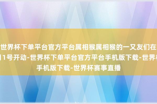 世界杯下单平台官方平台属相猴属相猴的一又友们在2026年1月1号开动-世界杯下单平台官方平台手机版下载-世界杯赛事直播