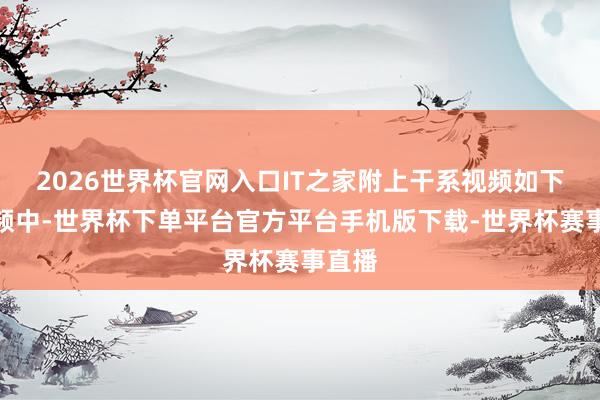 2026世界杯官网入口IT之家附上干系视频如下：视频中-世界杯下单平台官方平台手机版下载-世界杯赛事直播