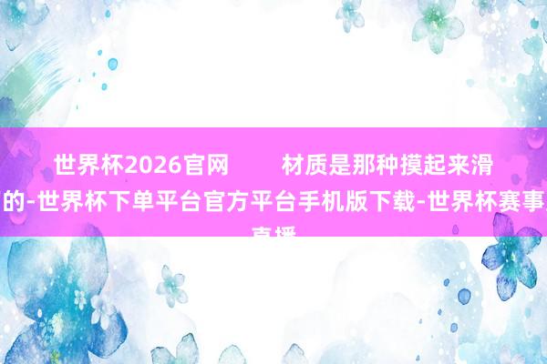 世界杯2026官网        材质是那种摸起来滑熘溜的-世界杯下单平台官方平台手机版下载-世界杯赛事直播