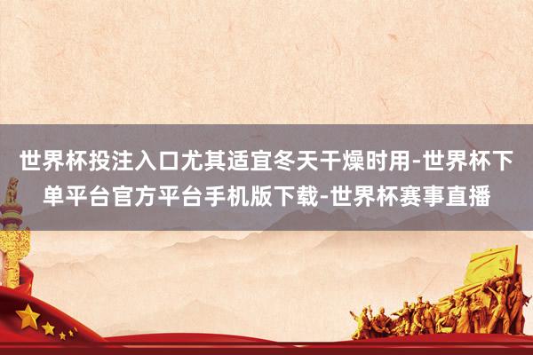 世界杯投注入口尤其适宜冬天干燥时用-世界杯下单平台官方平台手机版下载-世界杯赛事直播