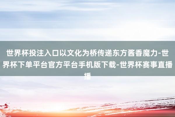 世界杯投注入口以文化为桥传递东方酱香魔力-世界杯下单平台官方平台手机版下载-世界杯赛事直播
