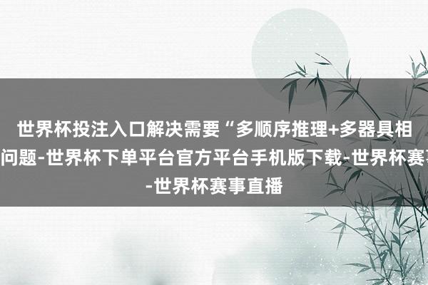 世界杯投注入口解决需要“多顺序推理+多器具相助”的问题-世界杯下单平台官方平台手机版下载-世界杯赛事直播