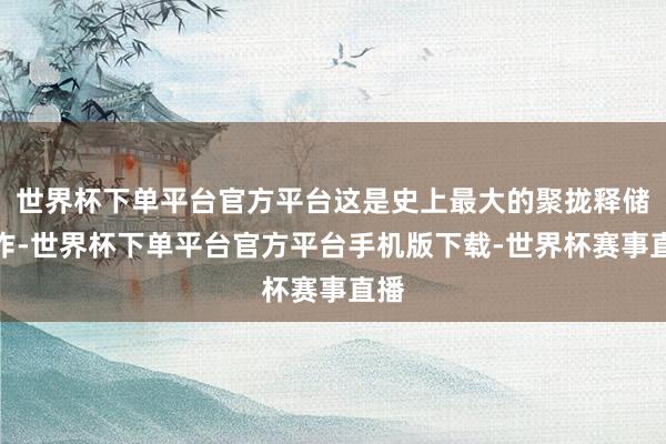 世界杯下单平台官方平台这是史上最大的聚拢释储算作-世界杯下单平台官方平台手机版下载-世界杯赛事直播