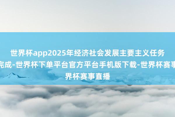 世界杯app2025年经济社会发展主要主义任务班师完成-世界杯下单平台官方平台手机版下载-世界杯赛事直播